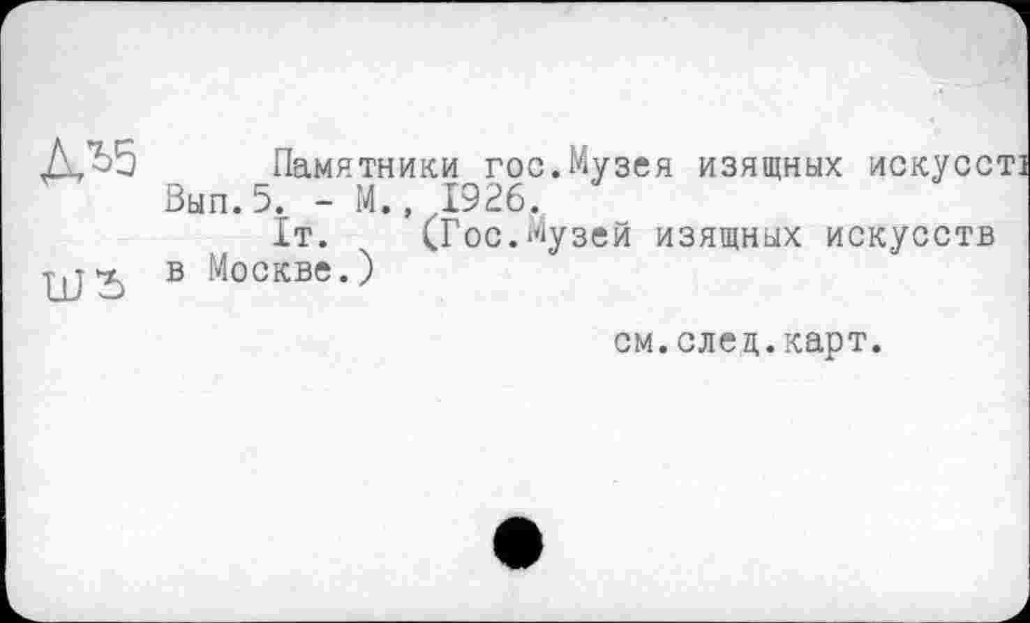 ﻿Æ'bS Памятники гос.Музея изящных искусе Вып.5. - М., 1926.
ІТ. (Гос.Музей изящных искусств Т|Гх в Москве.)
см.след.карт.